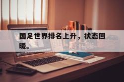 manbetx万博下载官网-国足世界排名上升，状态回暖。